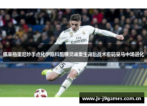 佩莱格里尼妙手点化伊斯科前腰灵魂重生背后战术密码皇马中场进化