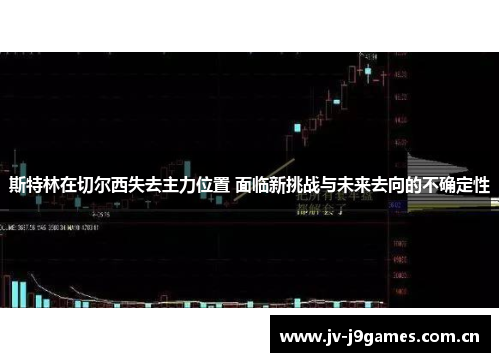 斯特林在切尔西失去主力位置 面临新挑战与未来去向的不确定性
