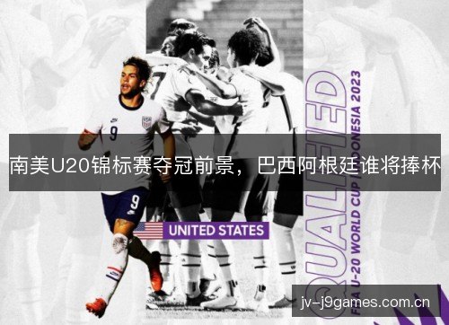 南美U20锦标赛夺冠前景,巴西阿根廷谁将捧杯 南美U20锦标赛夺冠前景,巴西阿根廷谁将捧杯