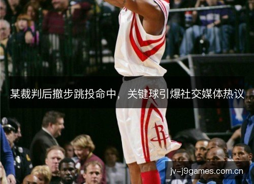 某裁判后撤步跳投命中,关键球引爆社交媒体热议 某裁判后撤步跳投命中,关键球引爆社交媒体热议