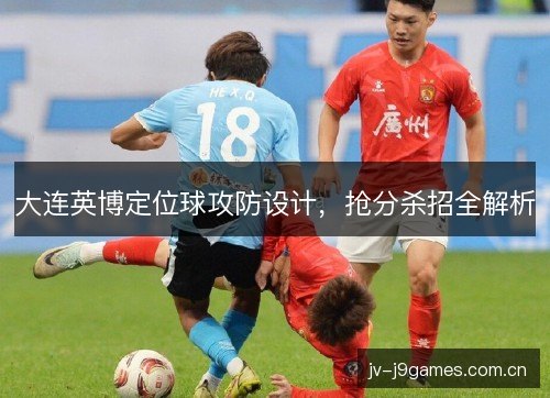 大连英博定位球攻防设计，抢分杀招全解析